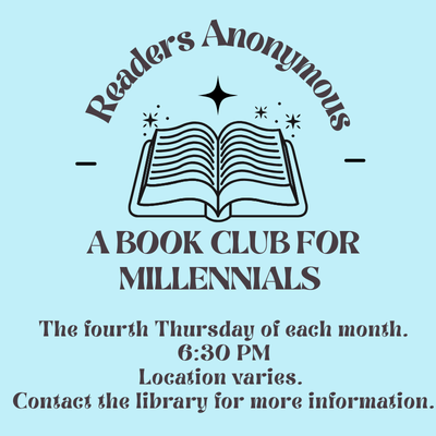 Readers Anonymous: A Book Club for MillennialsThe fourth Thursday of each month. 6:30 PM Location varies.  Contact the library for more information.
