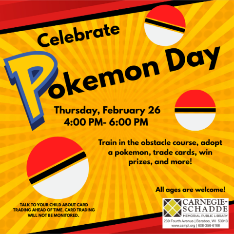 Celebrate Pokemon Day thursday, february 26 4-6 pm Train in the obstacle course, trade cards, adopt a pokemon, win prizes, and more. 